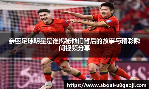 亲密足球明星是谁揭秘他们背后的故事与精彩瞬间视频分享