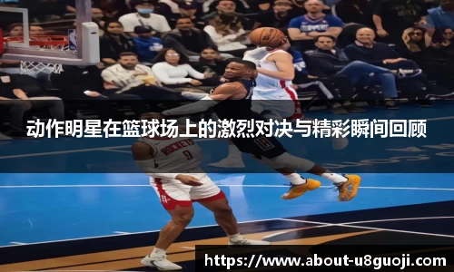 动作明星在篮球场上的激烈对决与精彩瞬间回顾